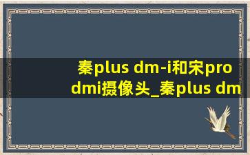 秦plus dm-i和宋prodmi摄像头_秦plus dm-i和宋prodmi